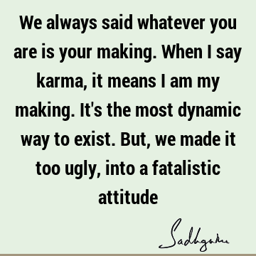 We always said whatever you are is your making. When I say karma, it means I am my making. It