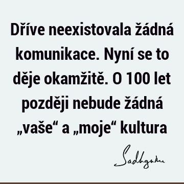 Dříve neexistovala žádná komunikace. Nyní se to děje okamžitě. O 100 let později nebude žádná „vaše“ a „moje“