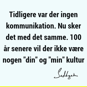 Tidligere var der ingen kommunikation. Nu sker det med det samme. 100 år senere vil der ikke være nogen "din" og "min"