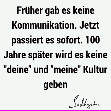 Früher gab es keine Kommunikation. Jetzt passiert es sofort. 100 Jahre später wird es keine "deine" und "meine" Kultur