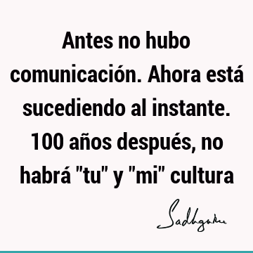 Antes no hubo comunicación. Ahora está sucediendo al instante. 100 años después, no habrá "tu" y "mi"