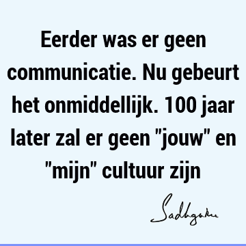 Eerder was er geen communicatie. Nu gebeurt het onmiddellijk. 100 jaar later zal er geen "jouw" en "mijn" cultuur