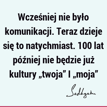 Wcześniej nie było komunikacji. Teraz dzieje się to natychmiast. 100 lat później nie będzie już kultury „twoja” i „moja”