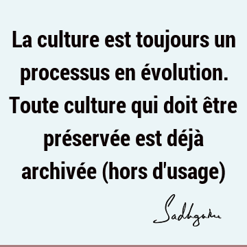 La culture est toujours un processus en évolution. Toute culture qui doit être préservée est déjà archivée (hors d