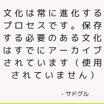 文化は常に進化するプロセスです。 保存する必要のある文化はすでにアーカイブされています（使用されていません）