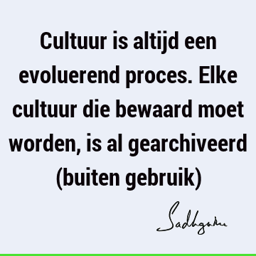 Cultuur is altijd een evoluerend proces. Elke cultuur die bewaard moet worden, is al gearchiveerd (buiten gebruik)