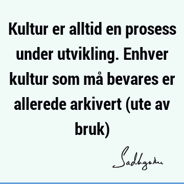 Kultur er alltid en prosess under utvikling. Enhver kultur som må bevares er allerede arkivert (ute av bruk)