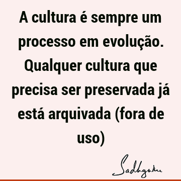 A cultura é sempre um processo em evolução. Qualquer cultura que precisa ser preservada já está arquivada (fora de uso)