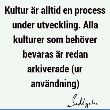 Kultur är alltid en process under utveckling. Alla kulturer som behöver bevaras är redan arkiverade (ur användning)