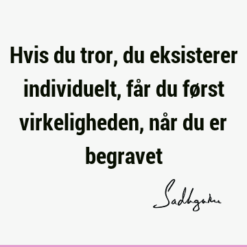 Hvis du tror, du eksisterer individuelt, får du først virkeligheden, når du er