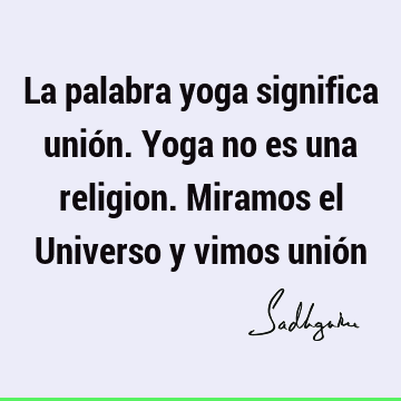 La palabra yoga significa unión. Yoga no es una religion. Miramos el Universo y vimos unió