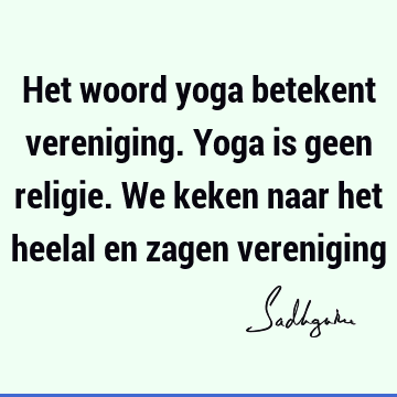 Het woord yoga betekent vereniging. Yoga is geen religie. We keken naar het heelal en zagen