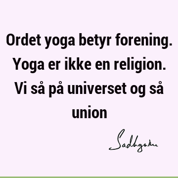 Ordet yoga betyr forening. Yoga er ikke en religion. Vi så på universet og så