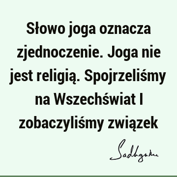 Słowo joga oznacza zjednoczenie. Joga nie jest religią. Spojrzeliśmy na Wszechświat i zobaczyliśmy zwią