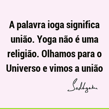 A palavra ioga significa união. Yoga não é uma religião. Olhamos para o Universo e vimos a uniã