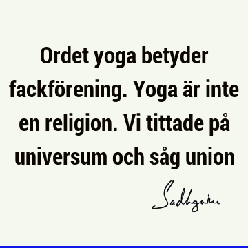 Ordet yoga betyder fackförening. Yoga är inte en religion. Vi tittade på universum och såg