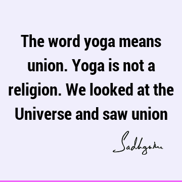 The word yoga means union. Yoga is not a religion. We looked at the Universe and saw