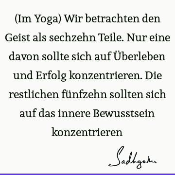 (Im Yoga) Wir betrachten den Geist als sechzehn Teile. Nur eine davon sollte sich auf Überleben und Erfolg konzentrieren. Die restlichen fünfzehn sollten sich