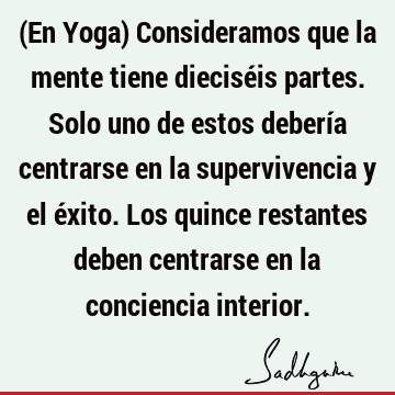 (En Yoga) Consideramos que la mente tiene dieciséis partes. Solo uno de estos debería centrarse en la supervivencia y el éxito. Los quince restantes deben