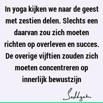 In yoga kijken we naar de geest met zestien delen. Slechts een daarvan zou zich moeten richten op overleven en succes. De overige vijftien zouden zich moeten