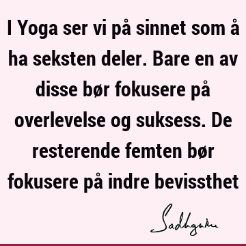 I Yoga ser vi på sinnet som å ha seksten deler. Bare en av disse bør fokusere på overlevelse og suksess. De resterende femten bør fokusere på indre