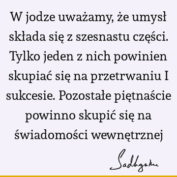 W jodze uważamy, że umysł składa się z szesnastu części. Tylko jeden z nich powinien skupiać się na przetrwaniu i sukcesie. Pozostałe piętnaście powinno skupić