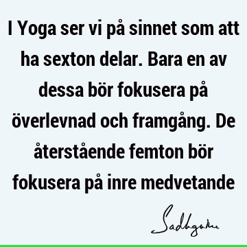 I Yoga ser vi på sinnet som att ha sexton delar. Bara en av dessa bör fokusera på överlevnad och framgång. De återstående femton bör fokusera på inre