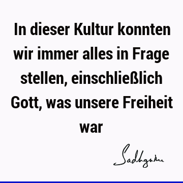 In dieser Kultur konnten wir immer alles in Frage stellen, einschließlich Gott, was unsere Freiheit