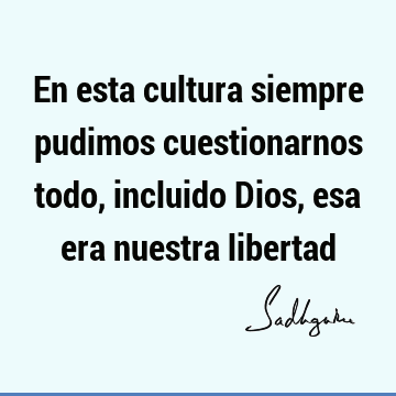 En esta cultura siempre pudimos cuestionarnos todo, incluido Dios, esa era nuestra