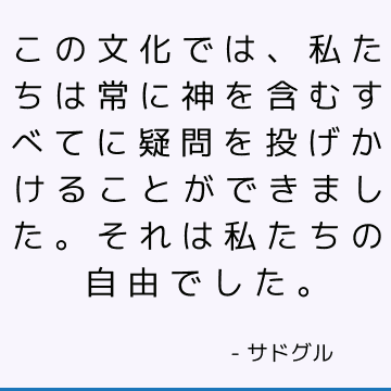 この文化では、私たちは常に神を含むすべてに疑問を投げかけることができました。それは私たちの自由でした。