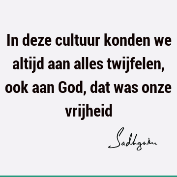 In deze cultuur konden we altijd aan alles twijfelen, ook aan God, dat was onze