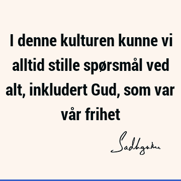 I denne kulturen kunne vi alltid stille spørsmål ved alt, inkludert Gud, som var vår