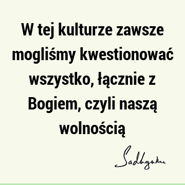 W tej kulturze zawsze mogliśmy kwestionować wszystko, łącznie z Bogiem, czyli naszą wolnością