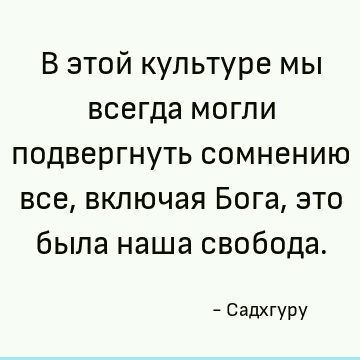 В этой культуре мы всегда могли подвергнуть сомнению все, включая Бога, это была наша свобода