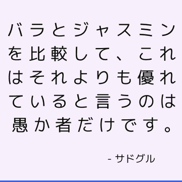 バラとジャスミンを比較して、これはそれよりも優れていると言うのは愚か者だけです。