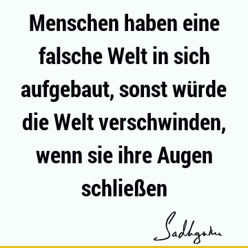 Menschen haben eine falsche Welt in sich aufgebaut, sonst würde die Welt verschwinden, wenn sie ihre Augen schließ