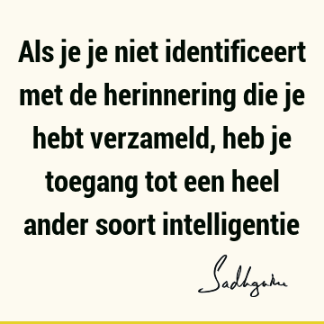 Als je je niet identificeert met de herinnering die je hebt verzameld, heb je toegang tot een heel ander soort