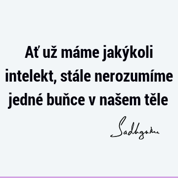 Ať už máme jakýkoli intelekt, stále nerozumíme jedné buňce v našem tě