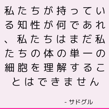 私たちが持っている知性が何であれ、私たちはまだ私たちの体の単一の細胞を理解することはできません