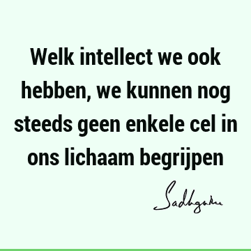 Welk intellect we ook hebben, we kunnen nog steeds geen enkele cel in ons lichaam