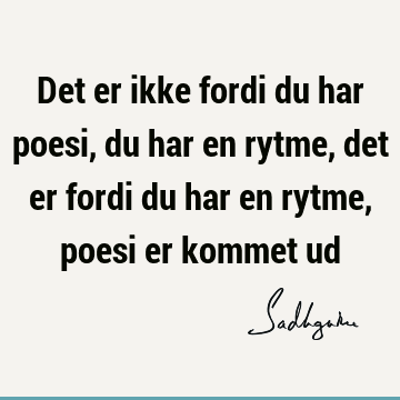 Det er ikke fordi du har poesi, du har en rytme, det er fordi du har en rytme, poesi er kommet