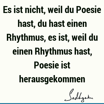 Es ist nicht, weil du Poesie hast, du hast einen Rhythmus, es ist, weil du einen Rhythmus hast, Poesie ist