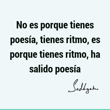 No es porque tienes poesía, tienes ritmo, es porque tienes ritmo, ha salido poesí