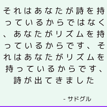 それはあなたが詩を持っているからではなく、あなたがリズムを持っているからです、それはあなたがリズムを持っているからです、詩が出てきました