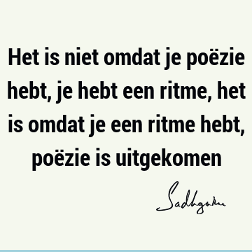 Het is niet omdat je poëzie hebt, je hebt een ritme, het is omdat je een ritme hebt, poëzie is