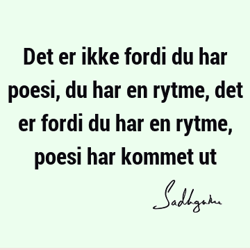 Det er ikke fordi du har poesi, du har en rytme, det er fordi du har en rytme, poesi har kommet