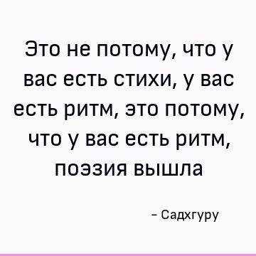 Это не потому, что у вас есть стихи, у вас есть ритм, это потому, что у вас есть ритм, поэзия вышла