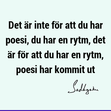 Det är inte för att du har poesi, du har en rytm, det är för att du har en rytm, poesi har kommit