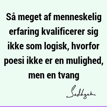 Så meget af menneskelig erfaring kvalificerer sig ikke som logisk, hvorfor poesi ikke er en mulighed, men en