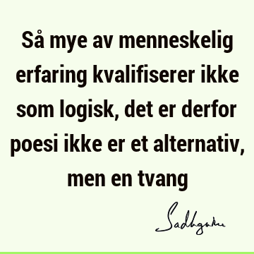 Så mye av menneskelig erfaring kvalifiserer ikke som logisk, det er derfor poesi ikke er et alternativ, men en